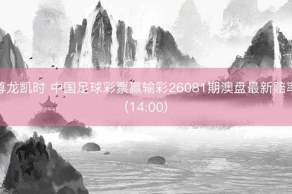 尊龙凯时 中国足球彩票赢输彩26081期澳盘最新赔率(14:00)