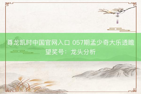 尊龙凯时中国官网入口 057期孟少奇大乐透瞻望奖号：龙头分析