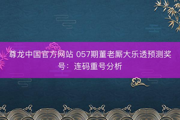 尊龙中国官方网站 057期董老厮大乐透预测奖号：连码重号分析