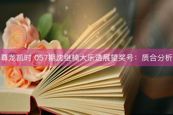 尊龙凯时 057期沈继楠大乐透展望奖号：质合分析