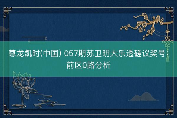 尊龙凯时(中国) 057期苏卫明大乐透磋议奖号：前区0路分析
