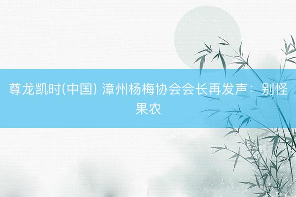 尊龙凯时(中国) 漳州杨梅协会会长再发声：别怪果农