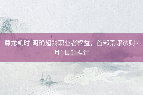 尊龙凯时 明确超龄职业者权益，首部荒谬法则7月1日起捏行