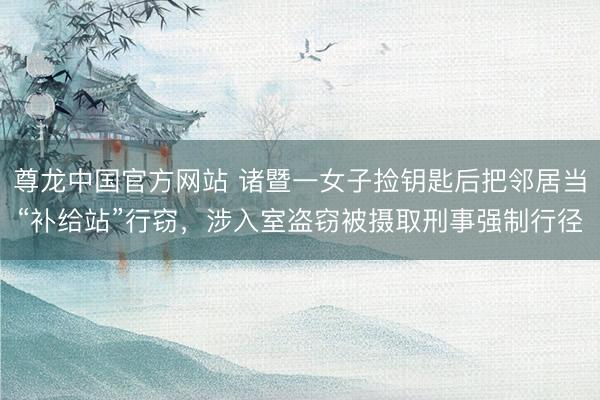 尊龙中国官方网站 诸暨一女子捡钥匙后把邻居当“补给站”行窃，涉入室盗窃被摄取刑事强制行径