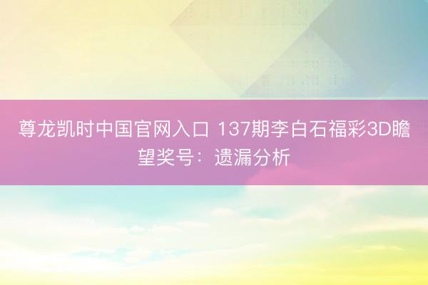 尊龙凯时中国官网入口 137期李白石福彩3D瞻望奖号：遗漏分析
