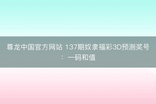 尊龙中国官方网站 137期奴隶福彩3D预测奖号：一码和值