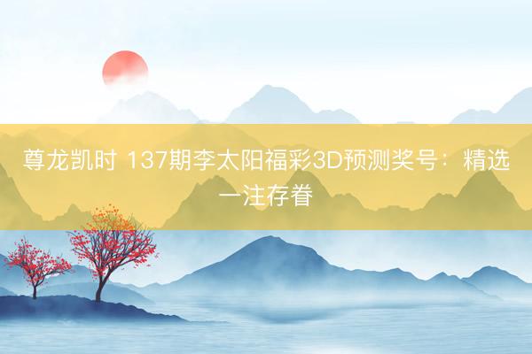 尊龙凯时 137期李太阳福彩3D预测奖号：精选一注存眷