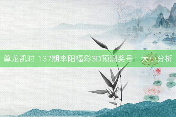 尊龙凯时 137期李阳福彩3D预测奖号：大小分析