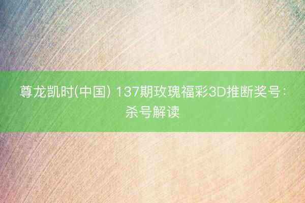 尊龙凯时(中国) 137期玫瑰福彩3D推断奖号:杀号解读