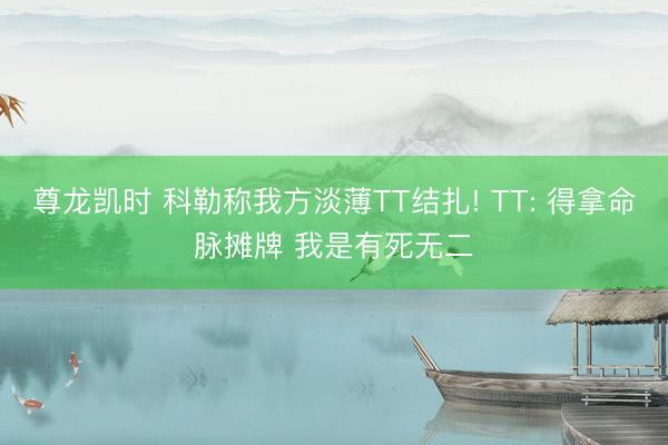 尊龙凯时 科勒称我方淡薄TT结扎! TT: 得拿命脉摊牌 我是有死无二