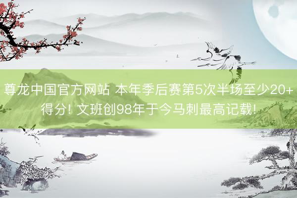尊龙中国官方网站 本年季后赛第5次半场至少20+得分! 文班创98年于今马刺最高记载!