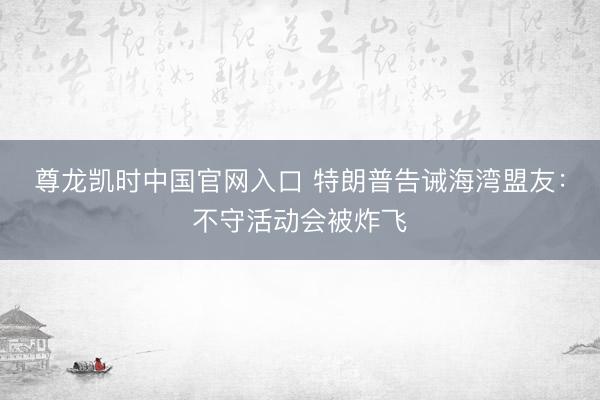 尊龙凯时中国官网入口 特朗普告诫海湾盟友：不守活动会被炸飞