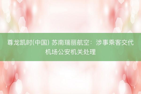 尊龙凯时(中国) 苏南瑞丽航空：涉事乘客交代机场公安机关处理