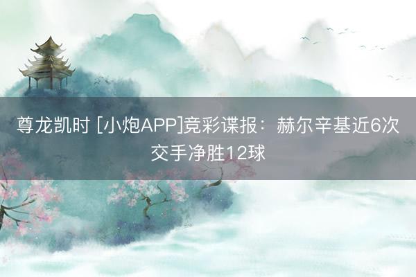 尊龙凯时 [小炮APP]竞彩谍报：赫尔辛基近6次交手净胜12球