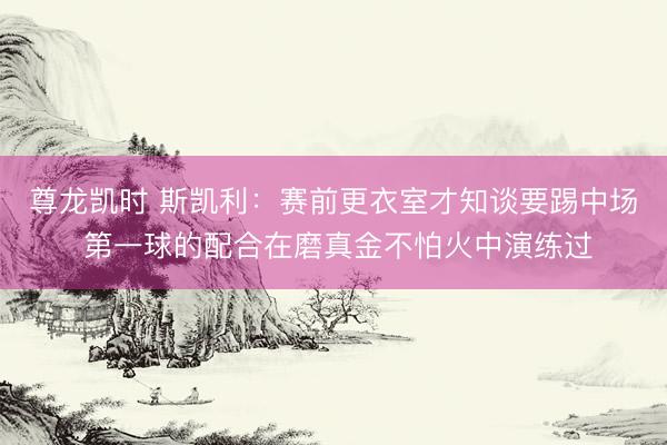 尊龙凯时 斯凯利：赛前更衣室才知谈要踢中场 第一球的配合在磨真金不怕火中演练过