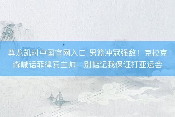 尊龙凯时中国官网入口 男篮冲冠强敌!克拉克森喊话菲律宾主帅:别惦记我保证打亚运会
