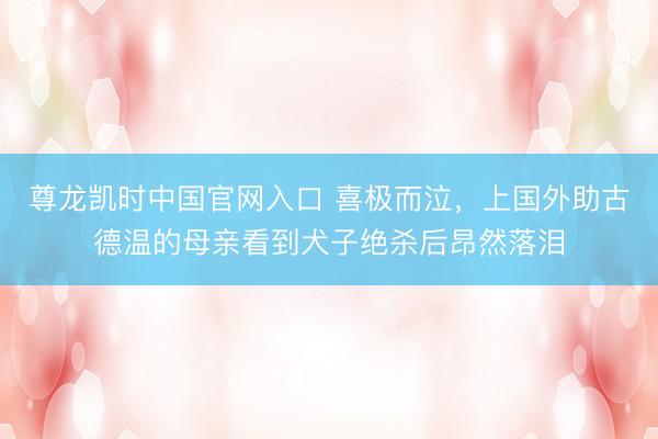 尊龙凯时中国官网入口 喜极而泣，上国外助古德温的母亲看到犬子绝杀后昂然落泪