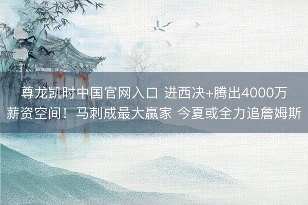 尊龙凯时中国官网入口 进西决+腾出4000万薪资空间！马刺成最大赢家 今夏或全力追詹姆斯