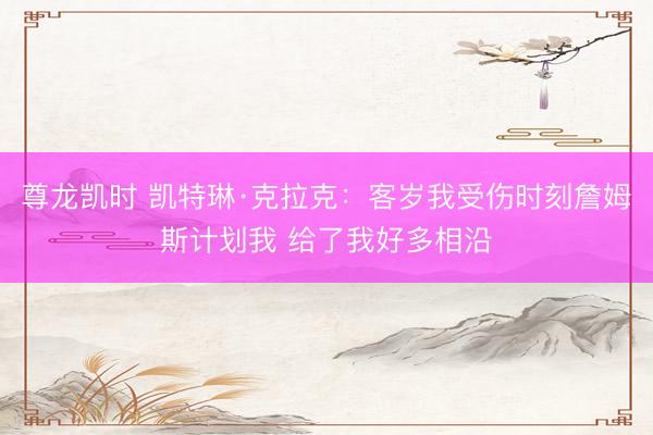 尊龙凯时 凯特琳·克拉克：客岁我受伤时刻詹姆斯计划我 给了我好多相沿