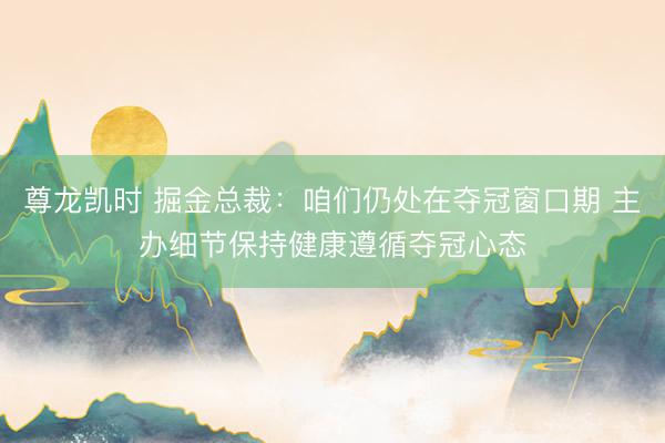尊龙凯时 掘金总裁：咱们仍处在夺冠窗口期 主办细节保持健康遵循夺冠心态