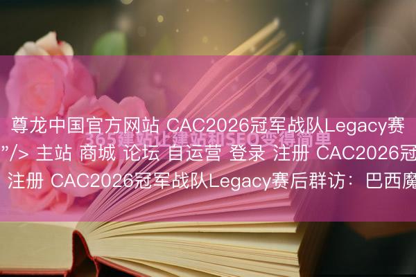 尊龙中国官方网站 CAC2026冠军战队Legacy赛后群访：巴西魔法\