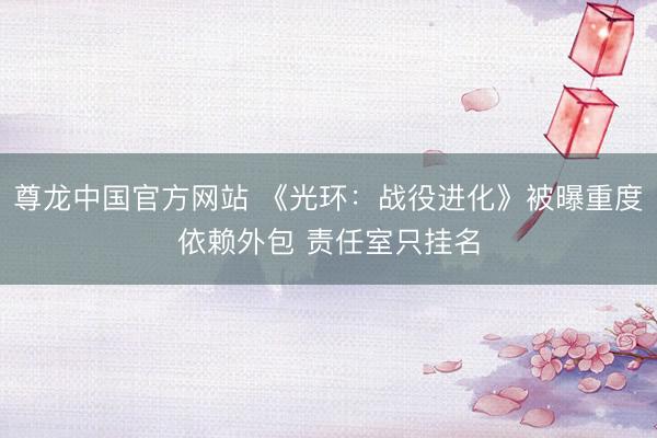 尊龙中国官方网站 《光环：战役进化》被曝重度依赖外包 责任室只挂名