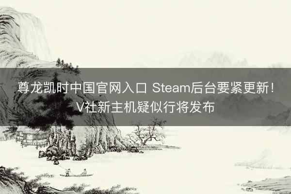 尊龙凯时中国官网入口 Steam后台要紧更新！V社新主机疑似行将发布