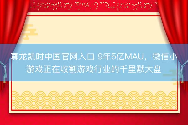 尊龙凯时中国官网入口 9年5亿MAU，微信小游戏正在收割游戏行业的千里默大盘