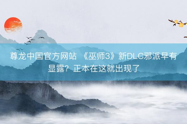 尊龙中国官方网站 《巫师3》新DLC邪派早有显露？正本在这就出现了
