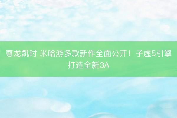 尊龙凯时 米哈游多款新作全面公开！子虚5引擎打造全新3A