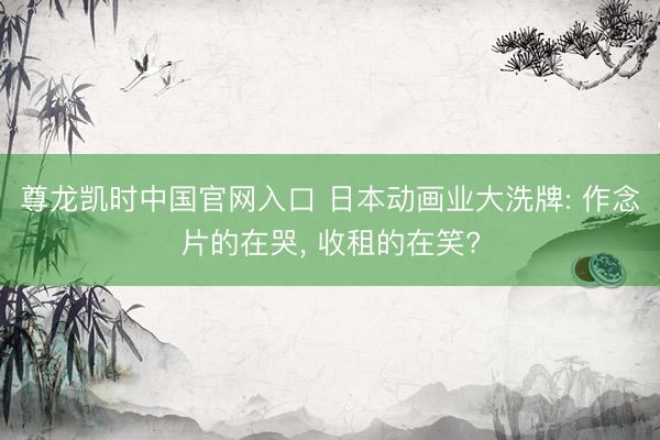 尊龙凯时中国官网入口 日本动画业大洗牌: 作念片的在哭， 收租的在笑?