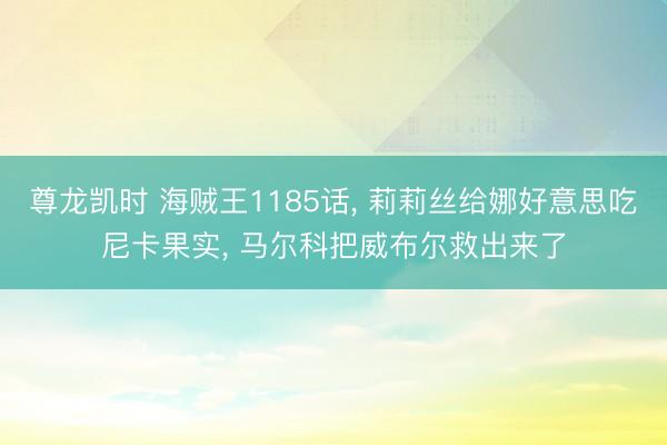 尊龙凯时 海贼王1185话， 莉莉丝给娜好意思吃尼卡果实， 马尔科把威布尔救出来了