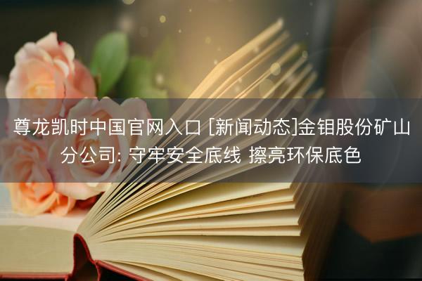 尊龙凯时中国官网入口 [新闻动态]金钼股份矿山分公司: 守牢安全底线 擦亮环保底色