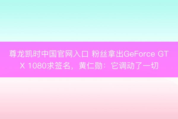 尊龙凯时中国官网入口 粉丝拿出GeForce GTX 1080求签名，黄仁勋：它调动了一切