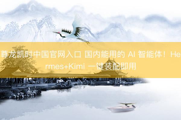 尊龙凯时中国官网入口 国内能用的 AI 智能体！Hermes+Kimi 一键装配即用