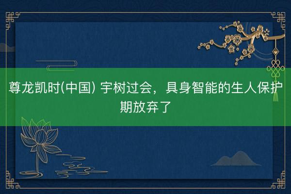 尊龙凯时(中国) 宇树过会,具身智能的生人保护期放弃了