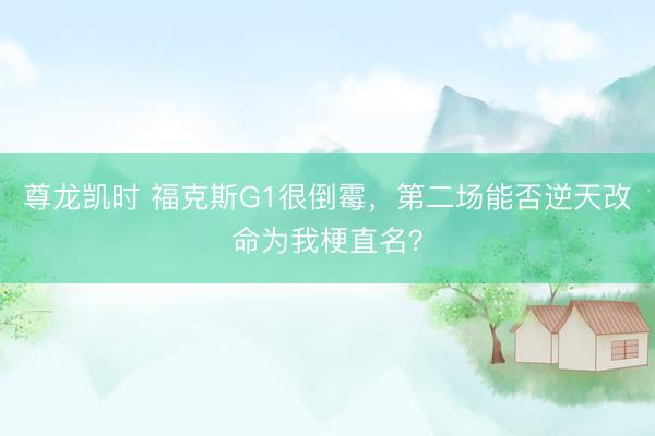 尊龙凯时 福克斯G1很倒霉,第二场能否逆天改命为我梗直名?