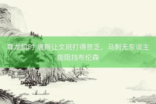 尊龙凯时 唐斯让文班打得贫乏，马刺无东谈主能阻挡布伦森