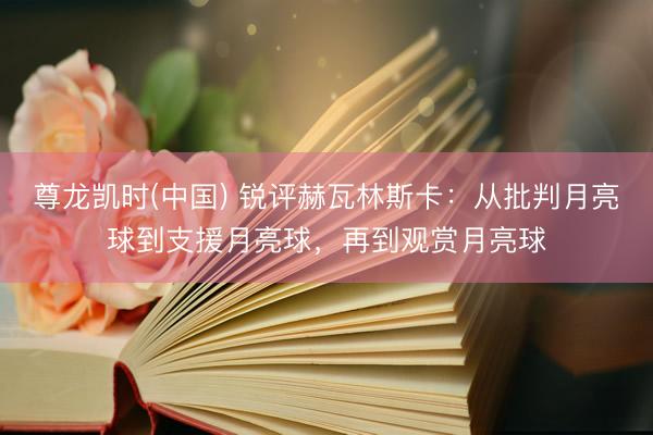 尊龙凯时(中国) 锐评赫瓦林斯卡：从批判月亮球到支援月亮球，再到观赏月亮球