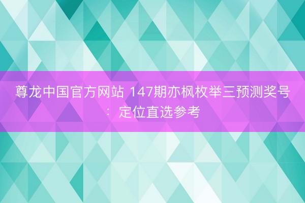 尊龙中国官方网站 147期亦枫枚举三预测奖号：定位直选参考