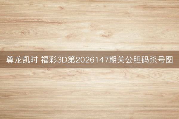 尊龙凯时 福彩3D第2026147期关公胆码杀号图