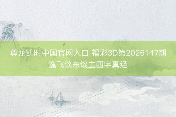 尊龙凯时中国官网入口 福彩3D第2026147期逸飞谈东谈主四字真经