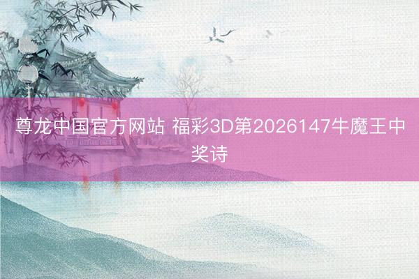 尊龙中国官方网站 福彩3D第2026147牛魔王中奖诗