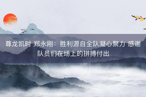 尊龙凯时 郑永刚：胜利源自全队凝心聚力 感谢队员们在场上的拼搏付出