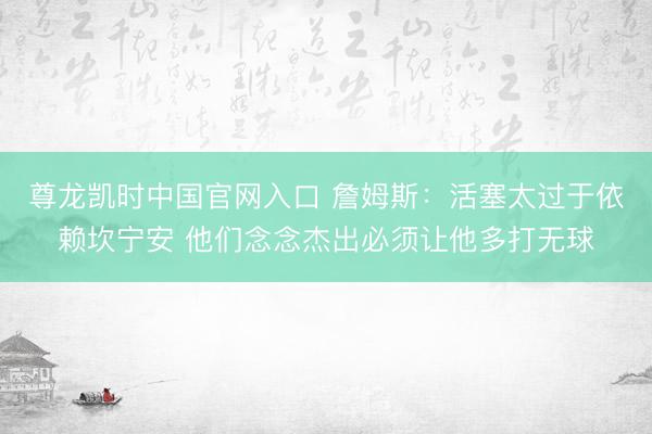 尊龙凯时中国官网入口 詹姆斯:活塞太过于依赖坎宁安 他们念念杰出必须让他多打无球