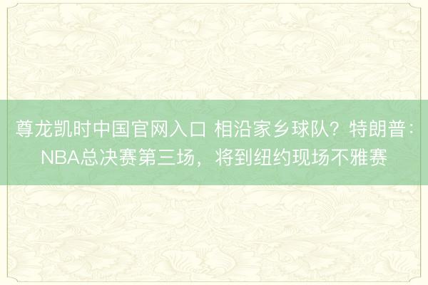 尊龙凯时中国官网入口 相沿家乡球队？特朗普：NBA总决赛第三场，将到纽约现场不雅赛
