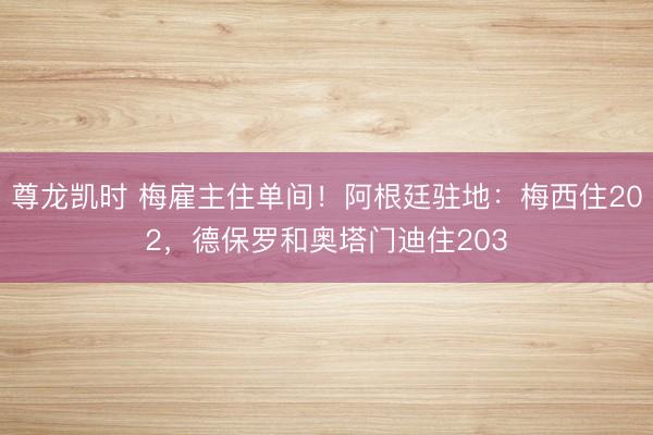 尊龙凯时 梅雇主住单间！阿根廷驻地：梅西住202，德保罗和奥塔门迪住203