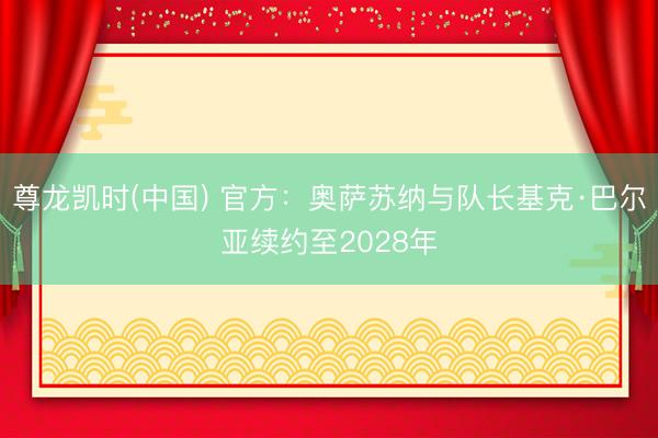 尊龙凯时(中国) 官方：奥萨苏纳与队长基克·巴尔亚续约至2028年