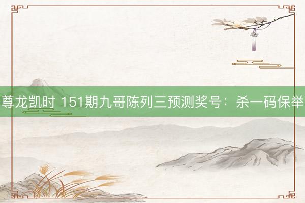 尊龙凯时 151期九哥陈列三预测奖号：杀一码保举