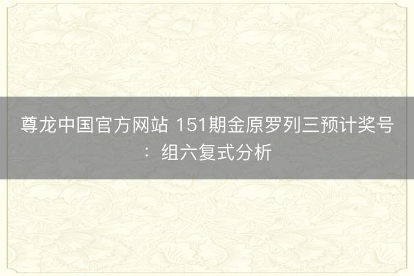 尊龙中国官方网站 151期金原罗列三预计奖号：组六复式分析